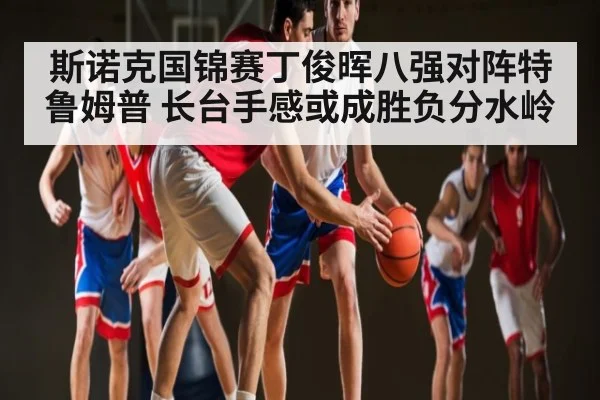 斯诺克国锦赛丁俊晖八强对阵特鲁姆普 长台手感或成胜负分水岭