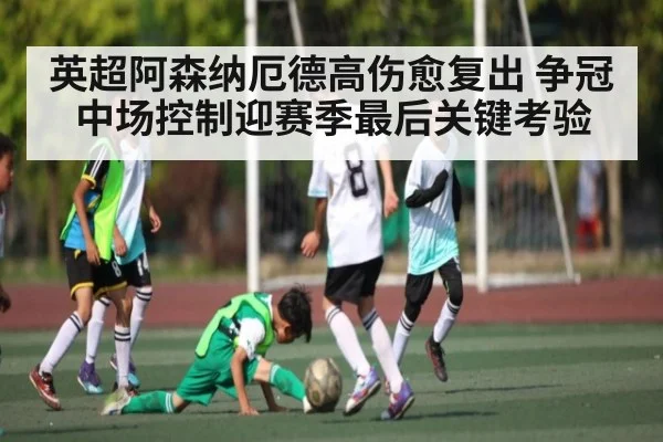 英超阿森纳厄德高伤愈复出 争冠中场控制迎赛季最后关键考验