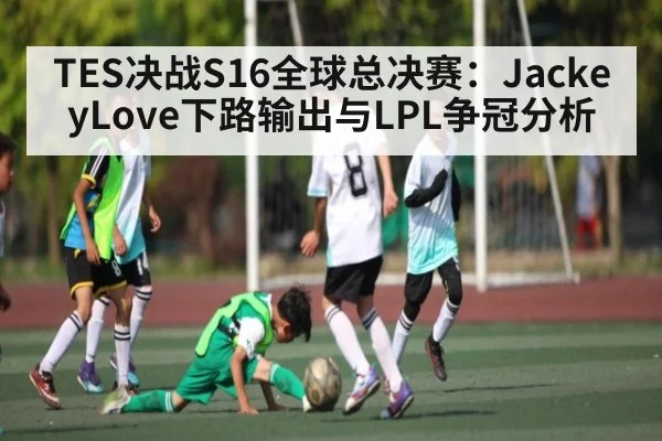 TES决战S16全球总决赛：JackeyLove下路输出与LPL争冠分析