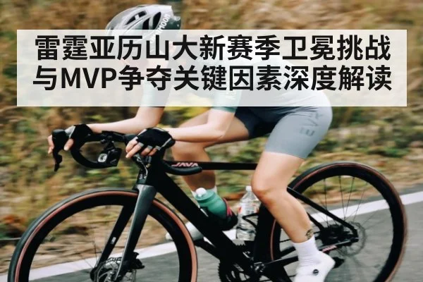 雷霆亚历山大新赛季卫冕挑战与MVP争夺关键因素深度解读