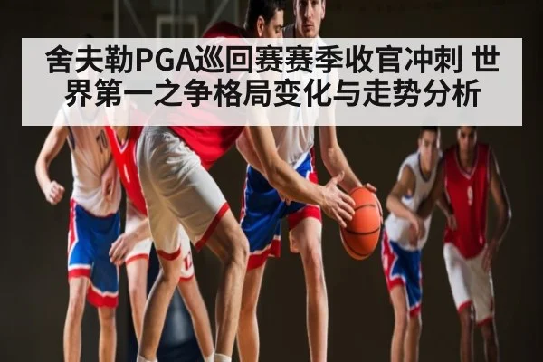 舍夫勒PGA巡回赛赛季收官冲刺 世界第一之争格局变化与走势分析